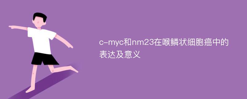 c-myc和nm23在喉鳞状细胞癌中的表达及意义