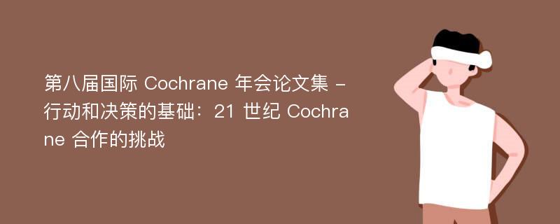 第八届国际 Cochrane 年会论文集 - 行动和决策的基础：21 世纪 Cochrane 合作的挑战