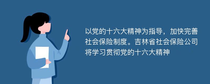 以党的十六大精神为指导，加快完善社会保险制度。吉林省社会保险公司将学习贯彻党的十六大精神