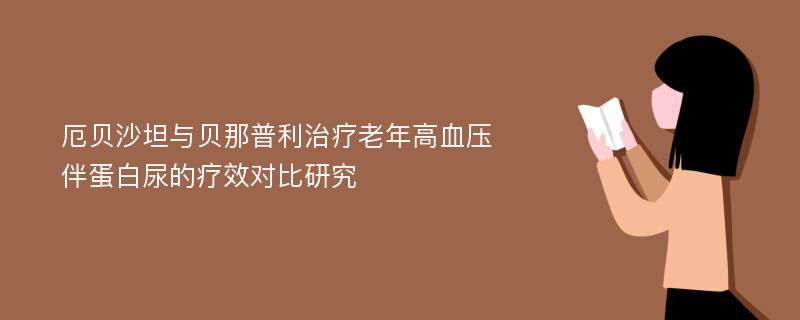 厄贝沙坦与贝那普利治疗老年高血压伴蛋白尿的疗效对比研究