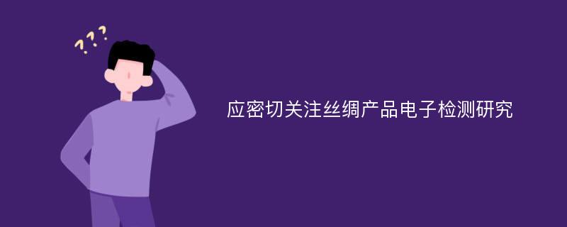 应密切关注丝绸产品电子检测研究