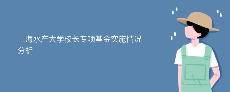 上海水产大学校长专项基金实施情况分析