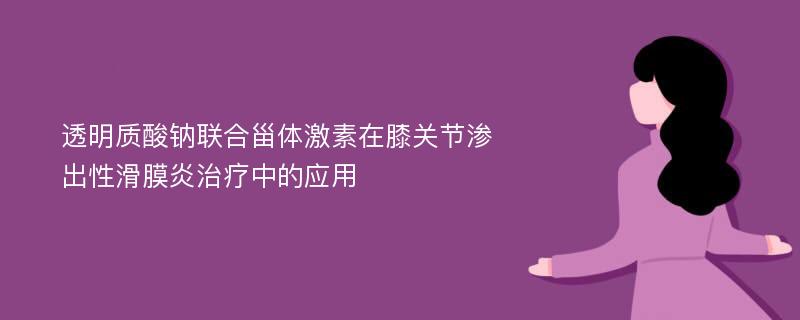 透明质酸钠联合甾体激素在膝关节渗出性滑膜炎治疗中的应用