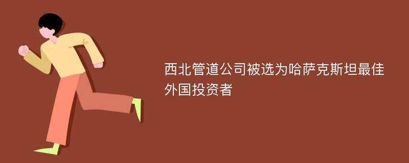 西北管道公司被选为哈萨克斯坦最佳外国投资者