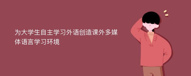 为大学生自主学习外语创造课外多媒体语言学习环境