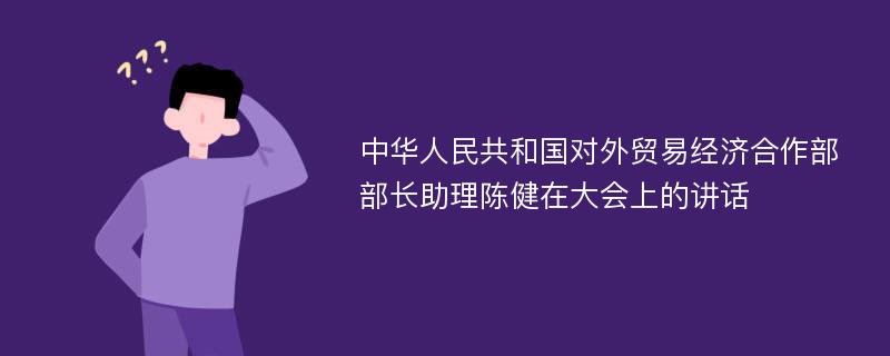 中华人民共和国对外贸易经济合作部部长助理陈健在大会上的讲话