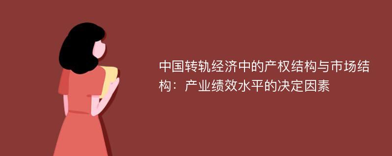 中国转轨经济中的产权结构与市场结构：产业绩效水平的决定因素