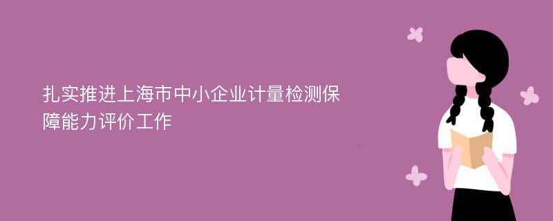 扎实推进上海市中小企业计量检测保障能力评价工作