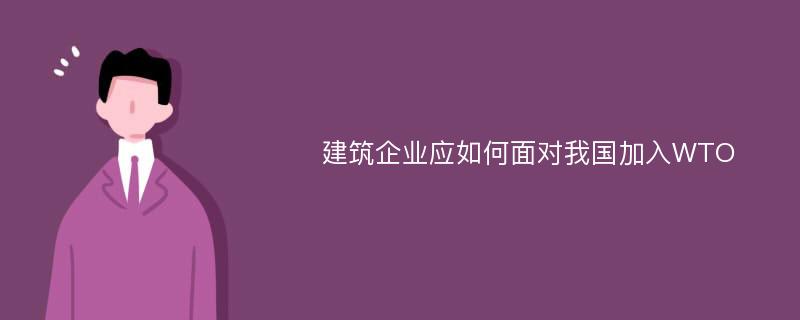 建筑企业应如何面对我国加入WTO