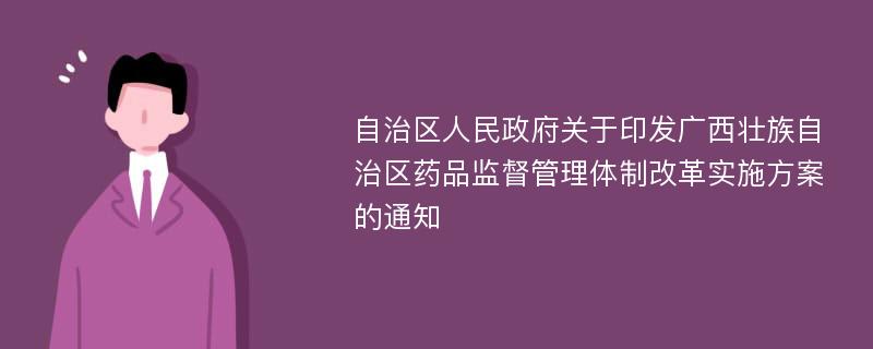 自治区人民政府关于印发广西壮族自治区药品监督管理体制改革实施方案的通知