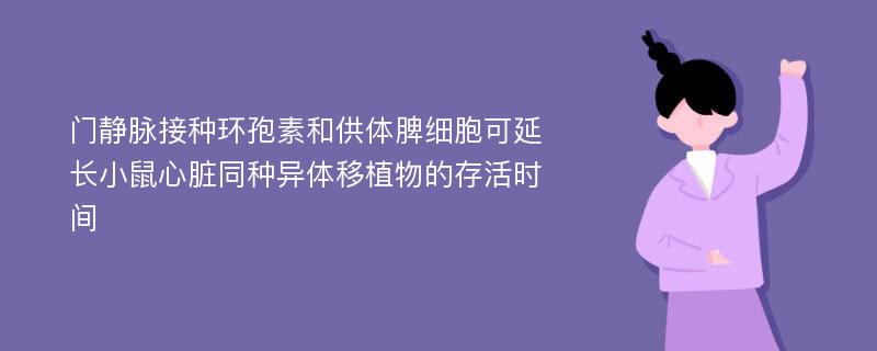 门静脉接种环孢素和供体脾细胞可延长小鼠心脏同种异体移植物的存活时间