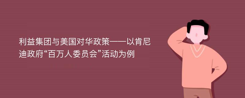 利益集团与美国对华政策——以肯尼迪政府“百万人委员会”活动为例