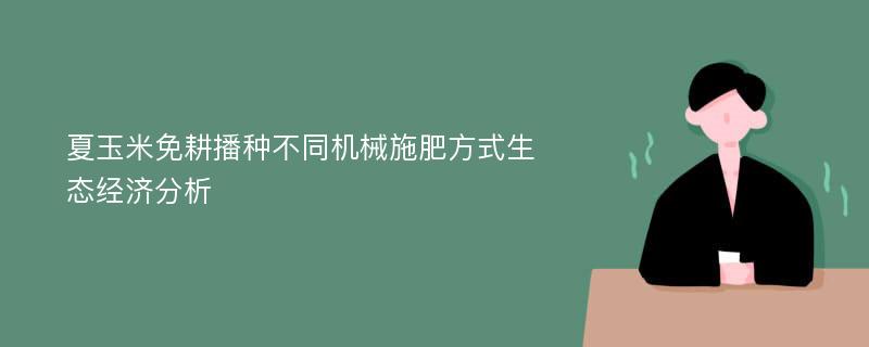 夏玉米免耕播种不同机械施肥方式生态经济分析