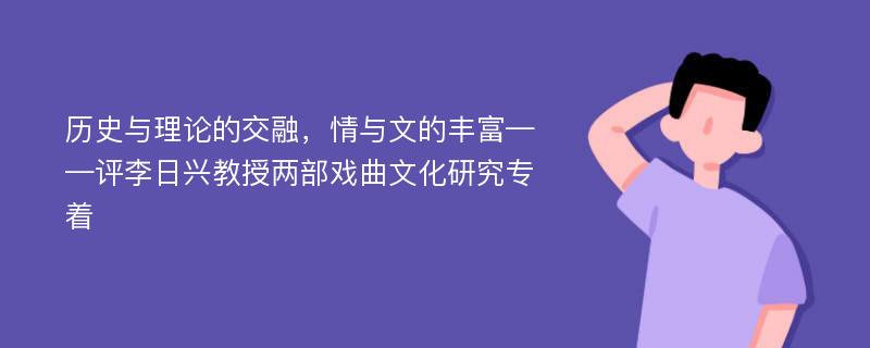 历史与理论的交融，情与文的丰富——评李日兴教授两部戏曲文化研究专着