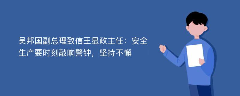 吴邦国副总理致信王显政主任：安全生产要时刻敲响警钟，坚持不懈