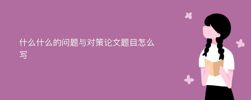 什么什么的问题与对策论文题目怎么写