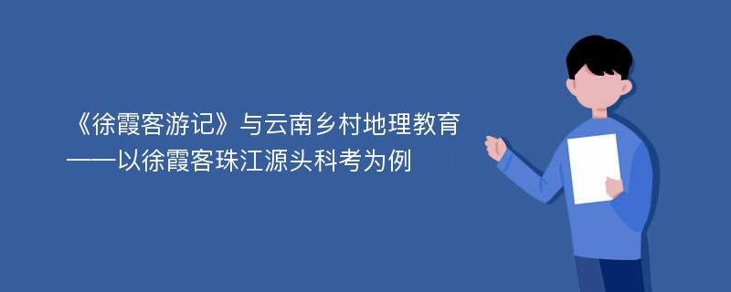 《徐霞客游记》与云南乡村地理教育——以徐霞客珠江源头科考为例