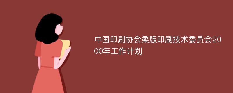 中国印刷协会柔版印刷技术委员会2000年工作计划