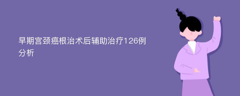 早期宫颈癌根治术后辅助治疗126例分析