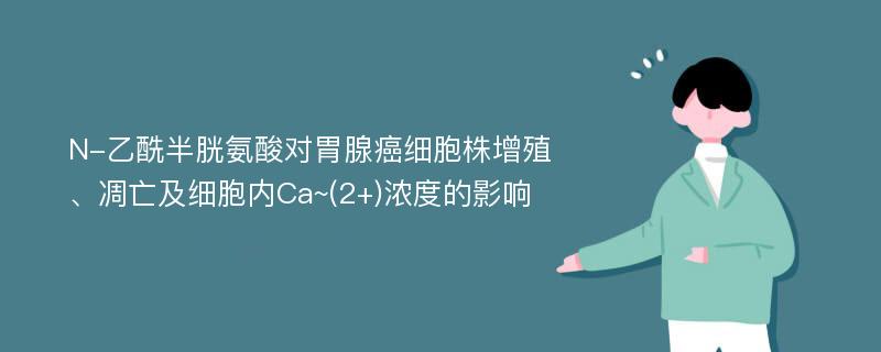 N-乙酰半胱氨酸对胃腺癌细胞株增殖、凋亡及细胞内Ca~(2+)浓度的影响