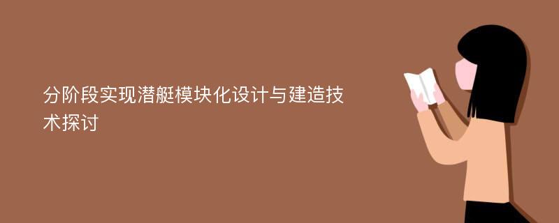 分阶段实现潜艇模块化设计与建造技术探讨