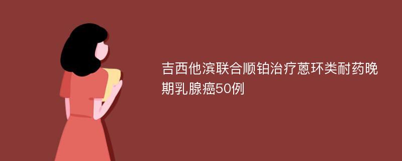 吉西他滨联合顺铂治疗蒽环类耐药晚期乳腺癌50例