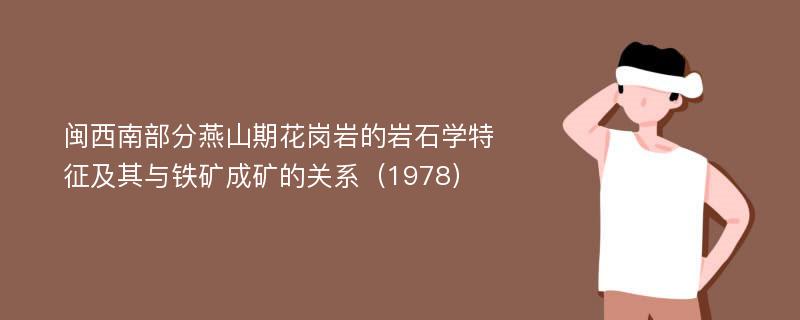 闽西南部分燕山期花岗岩的岩石学特征及其与铁矿成矿的关系（1978）