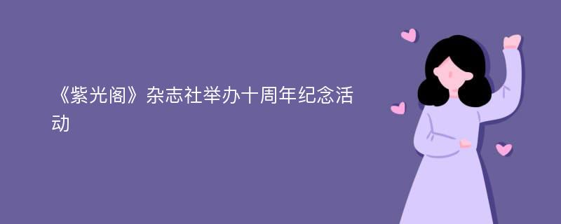 《紫光阁》杂志社举办十周年纪念活动