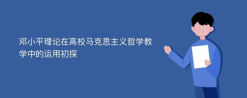 邓小平理论在高校马克思主义哲学教学中的运用初探