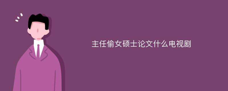 主任偷女硕士论文什么电视剧