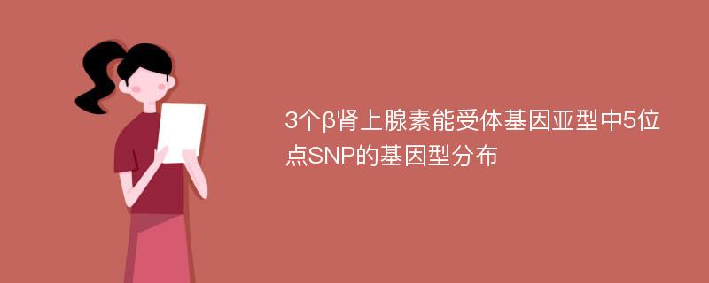 3个β肾上腺素能受体基因亚型中5位点SNP的基因型分布