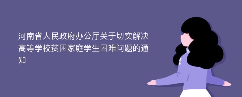 河南省人民政府办公厅关于切实解决高等学校贫困家庭学生困难问题的通知