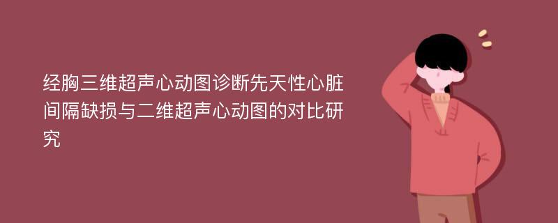 经胸三维超声心动图诊断先天性心脏间隔缺损与二维超声心动图的对比研究