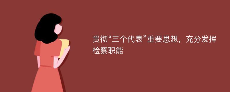 贯彻“三个代表”重要思想，充分发挥检察职能