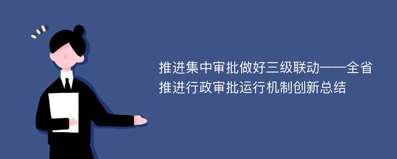 推进集中审批做好三级联动——全省推进行政审批运行机制创新总结