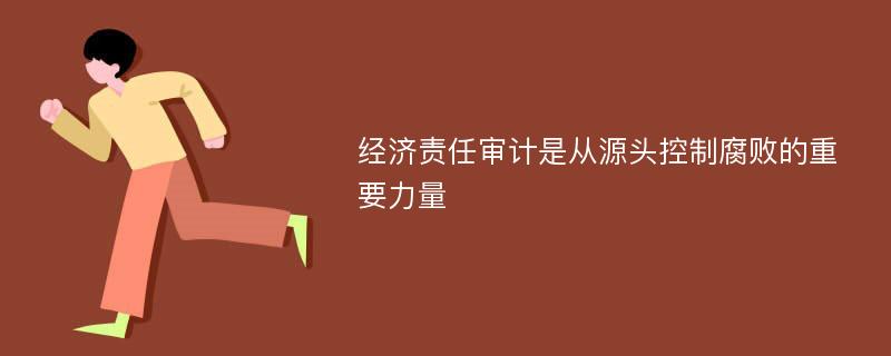 经济责任审计是从源头控制腐败的重要力量