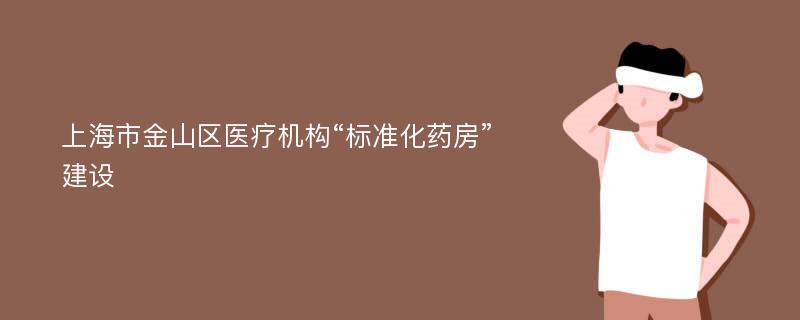 上海市金山区医疗机构“标准化药房”建设