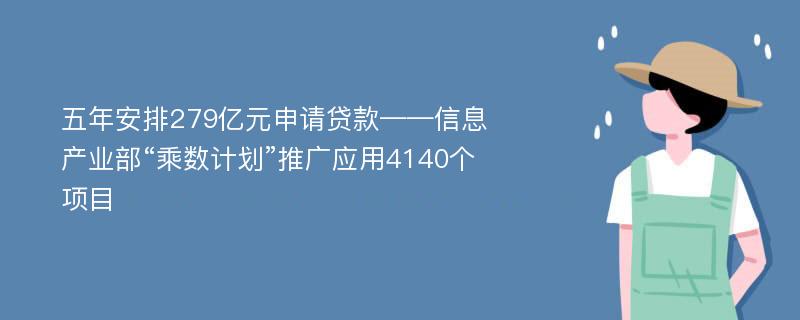 五年安排279亿元申请贷款——信息产业部“乘数计划”推广应用4140个项目