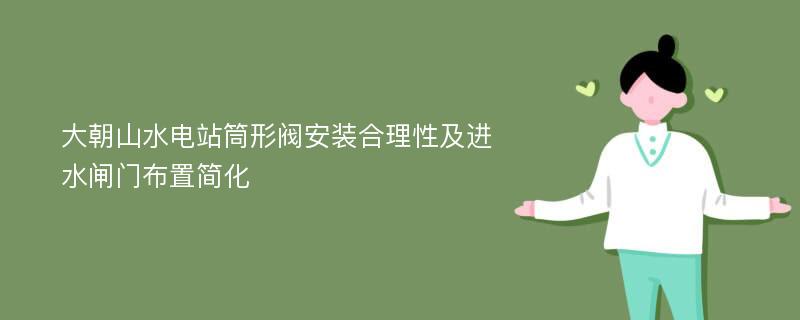 大朝山水电站筒形阀安装合理性及进水闸门布置简化