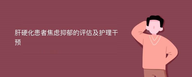 肝硬化患者焦虑抑郁的评估及护理干预