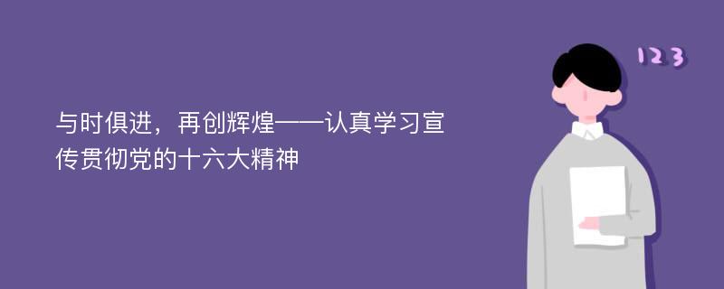 与时俱进，再创辉煌——认真学习宣传贯彻党的十六大精神