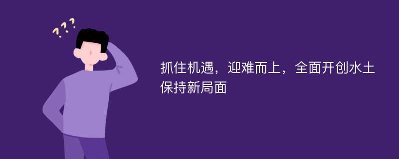 抓住机遇，迎难而上，全面开创水土保持新局面