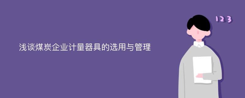 浅谈煤炭企业计量器具的选用与管理