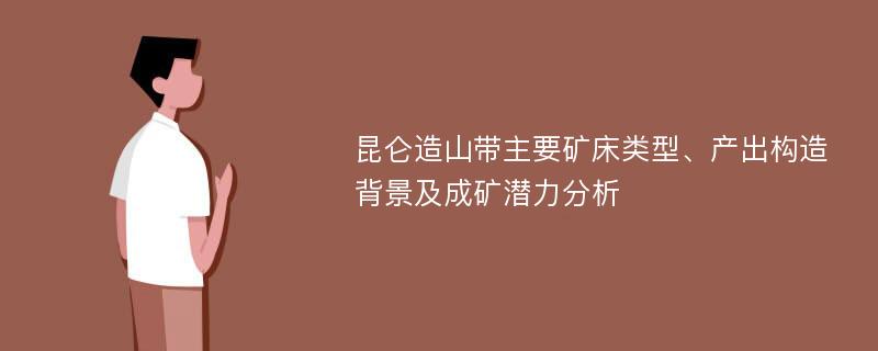 昆仑造山带主要矿床类型、产出构造背景及成矿潜力分析