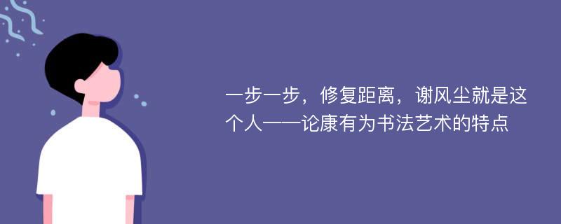 一步一步，修复距离，谢风尘就是这个人——论康有为书法艺术的特点