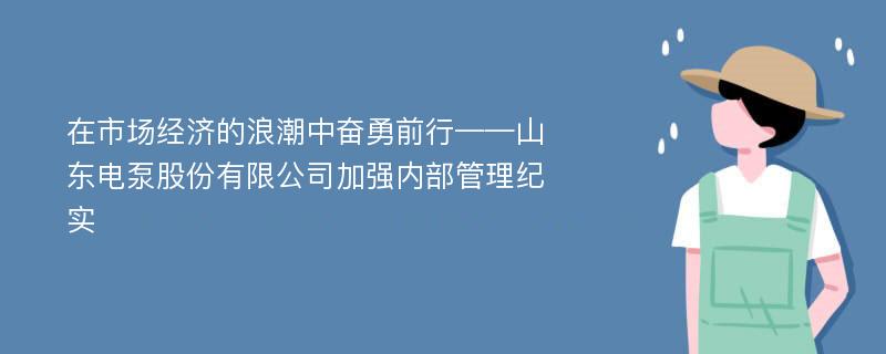 在市场经济的浪潮中奋勇前行——山东电泵股份有限公司加强内部管理纪实