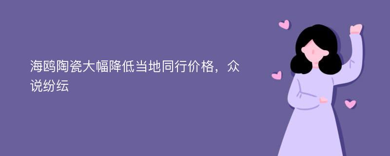 海鸥陶瓷大幅降低当地同行价格，众说纷纭