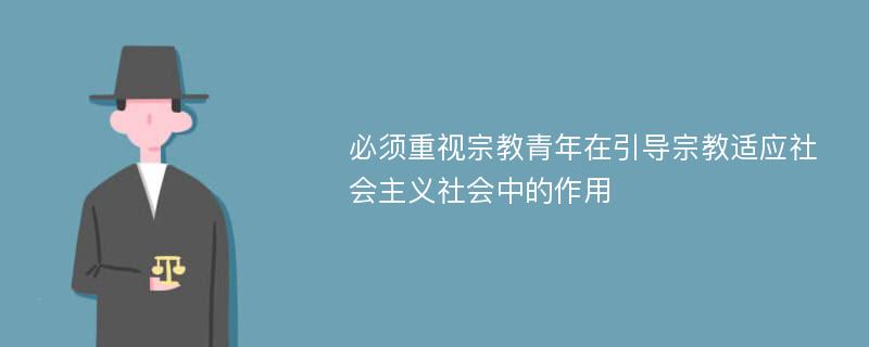 必须重视宗教青年在引导宗教适应社会主义社会中的作用