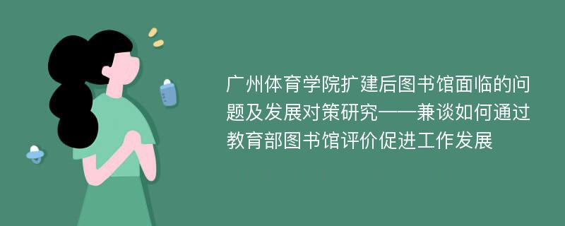 广州体育学院扩建后图书馆面临的问题及发展对策研究——兼谈如何通过教育部图书馆评价促进工作发展