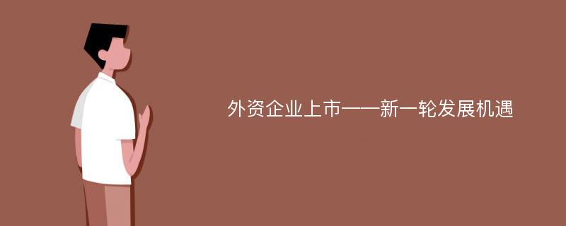 外资企业上市——新一轮发展机遇